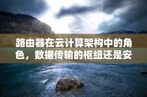 路由器在云计算架构中的角色，数据传输的枢纽还是安全防线？