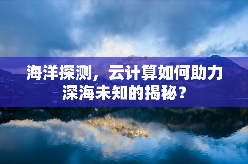 海洋探测，云计算如何助力深海未知的揭秘？