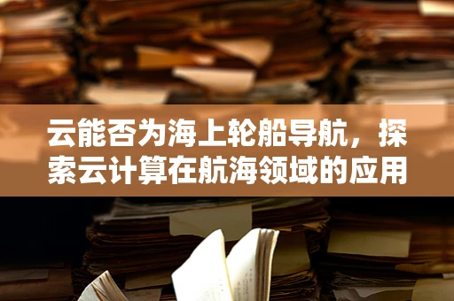 云能否为海上轮船导航，探索云计算在航海领域的应用？