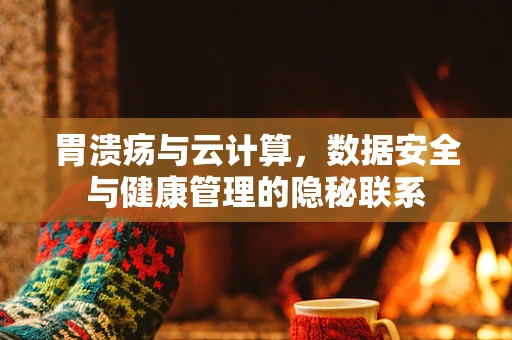 胃溃疡与云计算，数据安全与健康管理的隐秘联系
