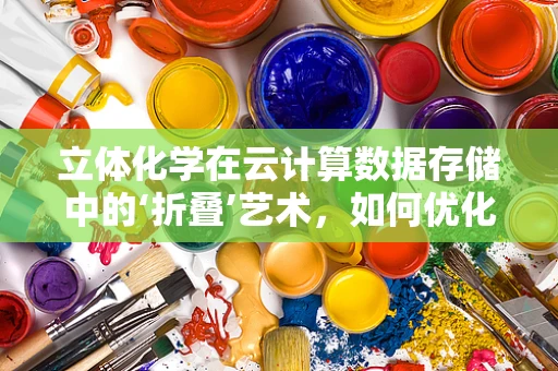 立体化学在云计算数据存储中的‘折叠’艺术，如何优化数据布局？