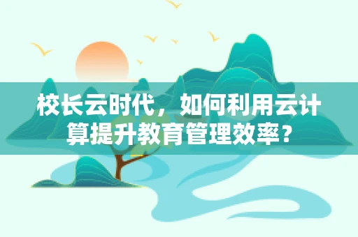 校长云时代，如何利用云计算提升教育管理效率？