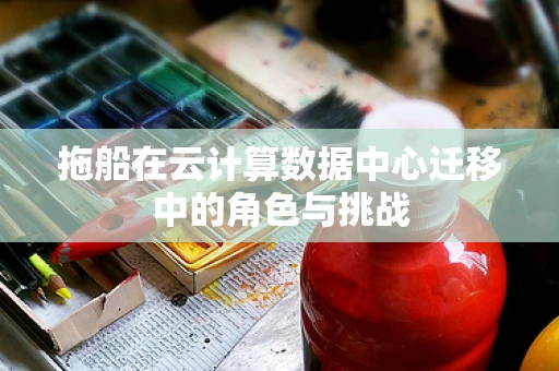 拖船在云计算数据中心迁移中的角色与挑战