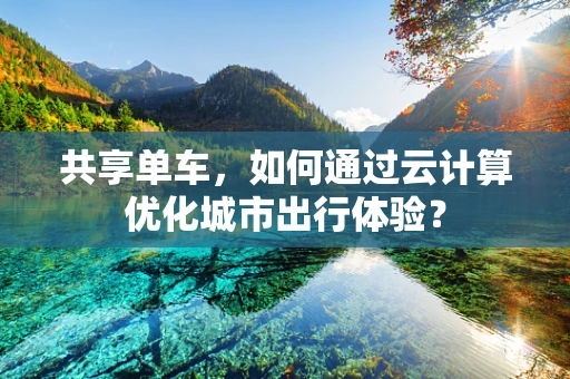 共享单车，如何通过云计算优化城市出行体验？