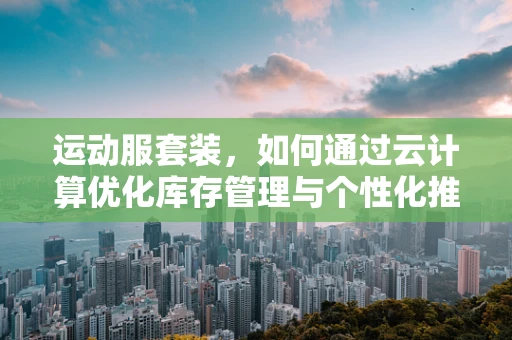 运动服套装，如何通过云计算优化库存管理与个性化推荐？