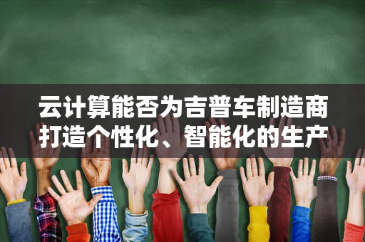 云计算能否为吉普车制造商打造个性化、智能化的生产流程？