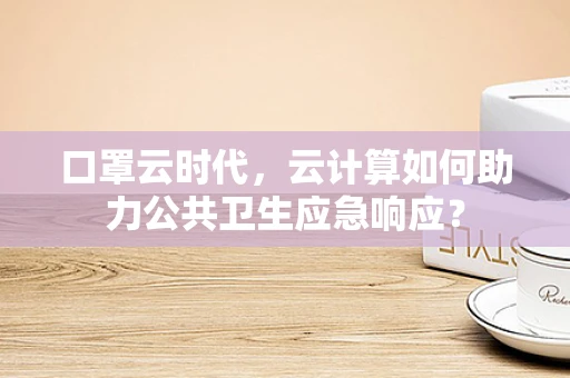口罩云时代，云计算如何助力公共卫生应急响应？