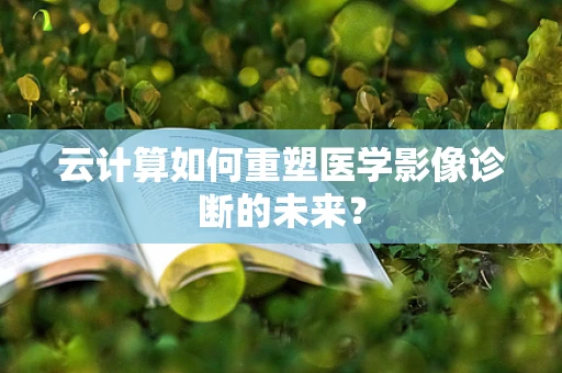 云计算如何重塑医学影像诊断的未来？