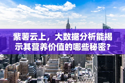 紫薯云上，大数据分析能揭示其营养价值的哪些秘密？