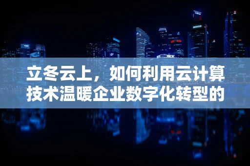 立冬云上，如何利用云计算技术温暖企业数字化转型的寒冬？