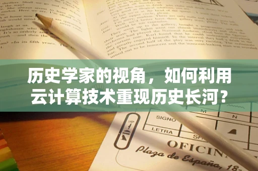历史学家的视角，如何利用云计算技术重现历史长河？