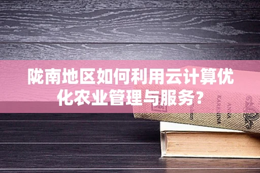 陇南地区如何利用云计算优化农业管理与服务？