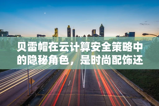 贝雷帽在云计算安全策略中的隐秘角色，是时尚配饰还是安全卫士？