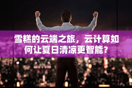 雪糕的云端之旅，云计算如何让夏日清凉更智能？