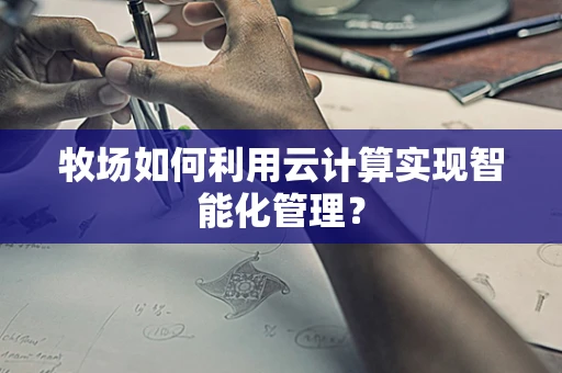 牧场如何利用云计算实现智能化管理？
