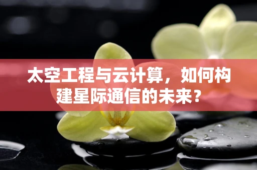 太空工程与云计算，如何构建星际通信的未来？