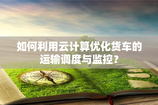 如何利用云计算优化货车的运输调度与监控？