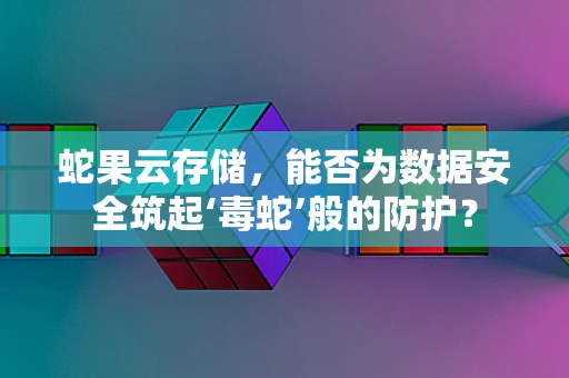 蛇果云存储，能否为数据安全筑起‘毒蛇’般的防护？