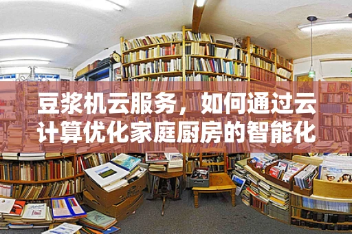 豆浆机云服务，如何通过云计算优化家庭厨房的智能化体验？