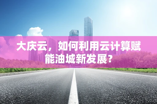 大庆云，如何利用云计算赋能油城新发展？