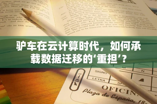 驴车在云计算时代，如何承载数据迁移的‘重担’？