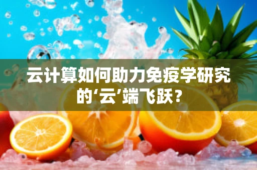云计算如何助力免疫学研究的‘云’端飞跃？