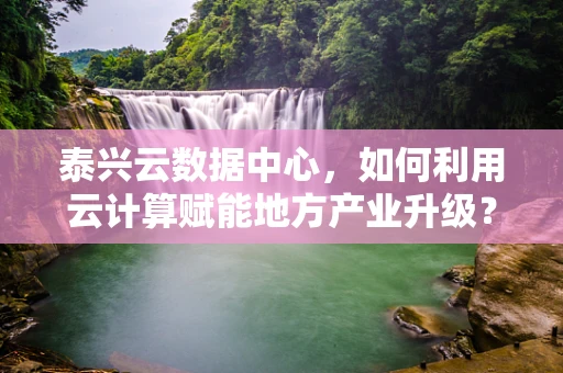 泰兴云数据中心，如何利用云计算赋能地方产业升级？