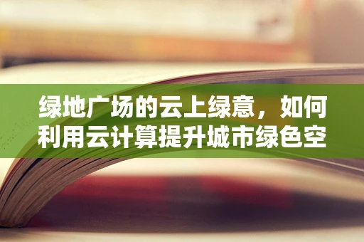 绿地广场的云上绿意，如何利用云计算提升城市绿色空间管理效率？