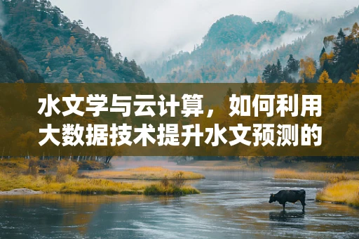 水文学与云计算，如何利用大数据技术提升水文预测的准确性？