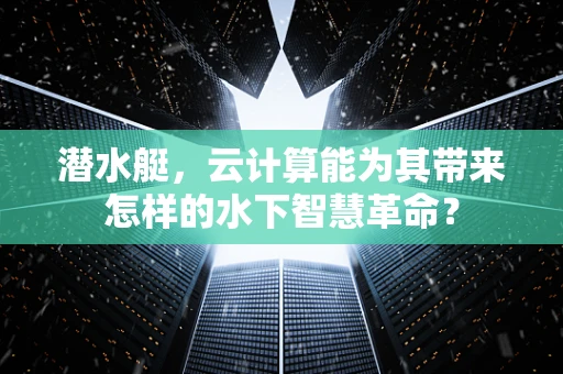 潜水艇，云计算能为其带来怎样的水下智慧革命？