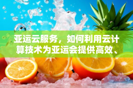 亚运云服务，如何利用云计算技术为亚运会提供高效、安全的赛事保障？