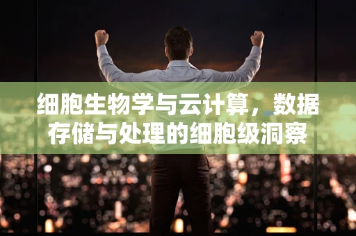 细胞生物学与云计算，数据存储与处理的细胞级洞察