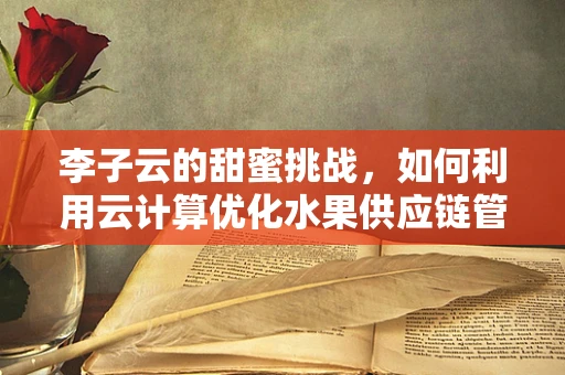 李子云的甜蜜挑战，如何利用云计算优化水果供应链管理？