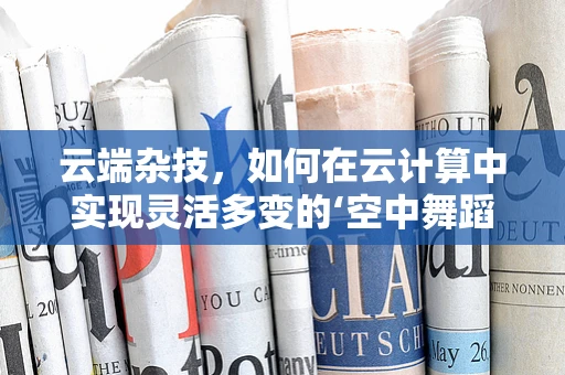 云端杂技，如何在云计算中实现灵活多变的‘空中舞蹈’？