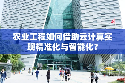 农业工程如何借助云计算实现精准化与智能化？