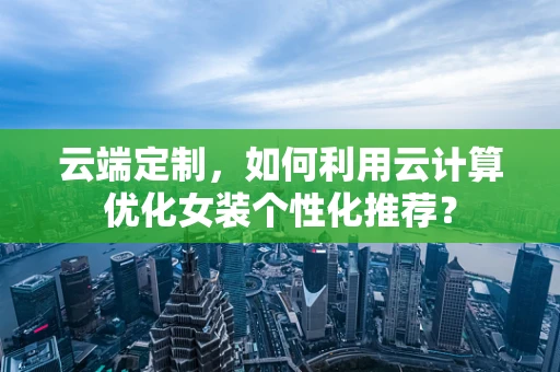 云端定制，如何利用云计算优化女装个性化推荐？