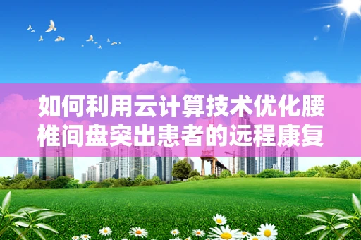 如何利用云计算技术优化腰椎间盘突出患者的远程康复管理？
