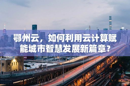 鄂州云，如何利用云计算赋能城市智慧发展新篇章？