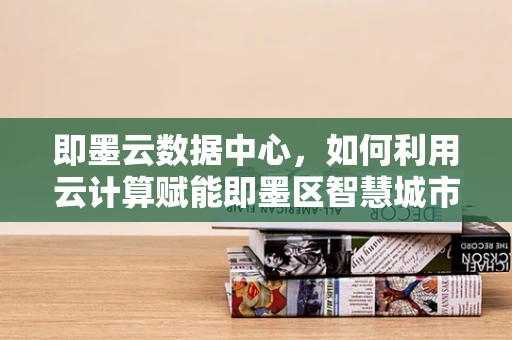 即墨云数据中心，如何利用云计算赋能即墨区智慧城市建设？