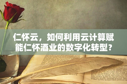 仁怀云，如何利用云计算赋能仁怀酒业的数字化转型？