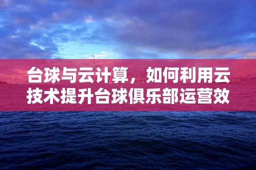 台球与云计算，如何利用云技术提升台球俱乐部运营效率？