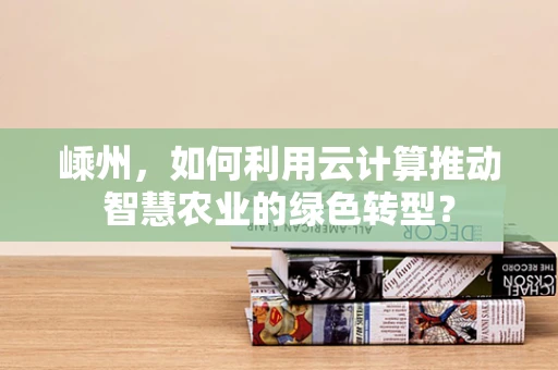 嵊州，如何利用云计算推动智慧农业的绿色转型？