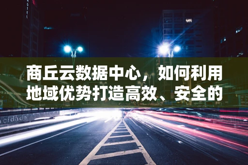 商丘云数据中心，如何利用地域优势打造高效、安全的云计算服务？