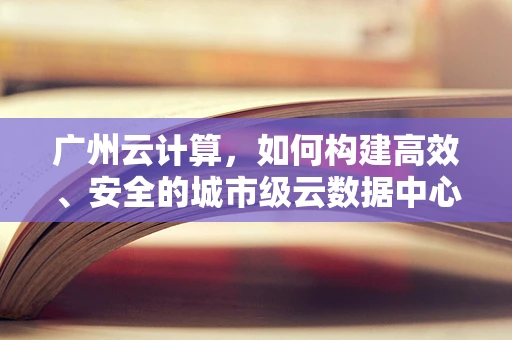 广州云计算，如何构建高效、安全的城市级云数据中心？