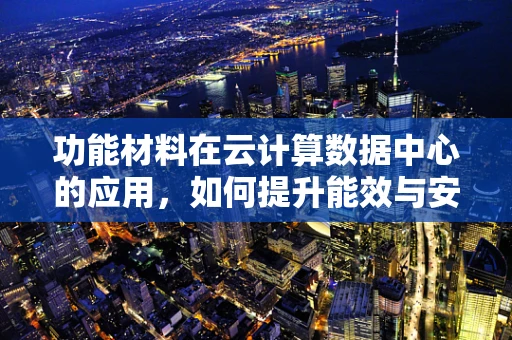 功能材料在云计算数据中心的应用，如何提升能效与安全？