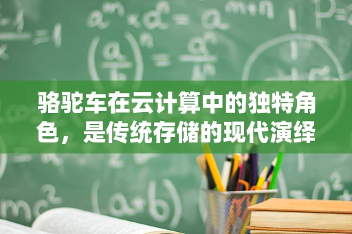 骆驼车在云计算中的独特角色，是传统存储的现代演绎，还是新型数据传输的先锋？