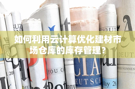 如何利用云计算优化建材市场仓库的库存管理？