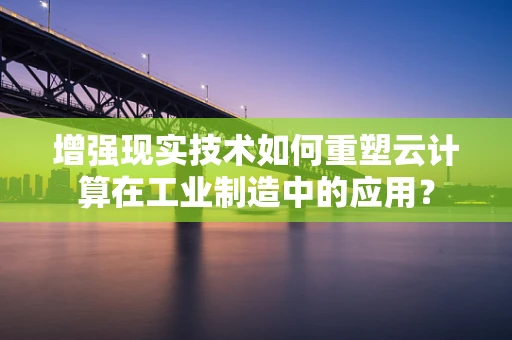 增强现实技术如何重塑云计算在工业制造中的应用？