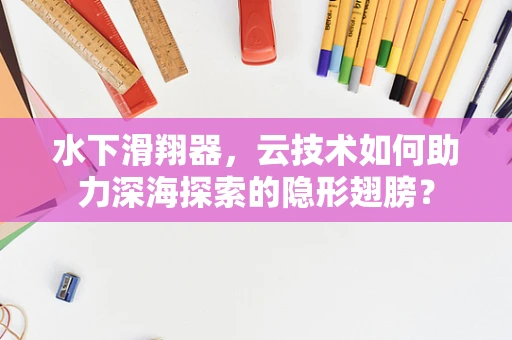 水下滑翔器，云技术如何助力深海探索的隐形翅膀？