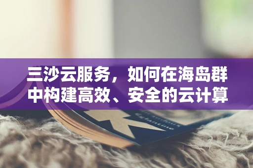 三沙云服务，如何在海岛群中构建高效、安全的云计算环境？